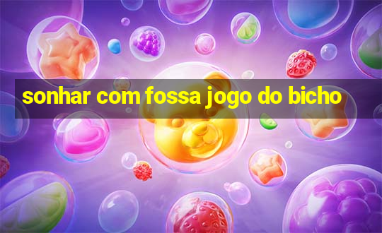 sonhar com fossa jogo do bicho