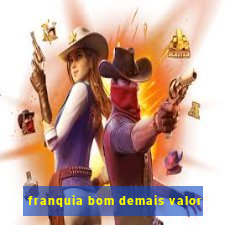 franquia bom demais valor