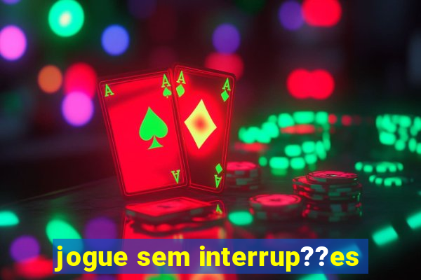 jogue sem interrup??es