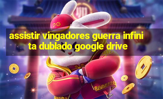 assistir vingadores guerra infinita dublado google drive