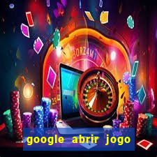 google abrir jogo de c****