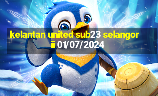 kelantan united sub23 selangor ii 01/07/2024