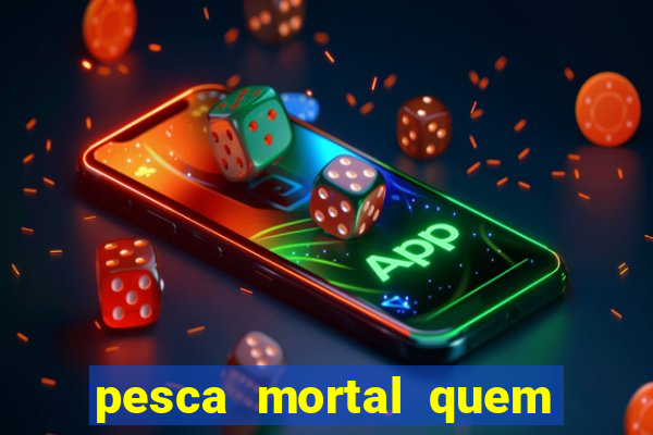 pesca mortal quem morreu pesca mortal todd