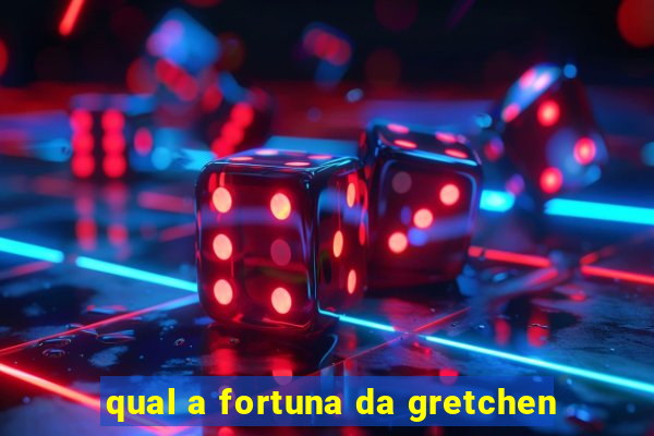 qual a fortuna da gretchen