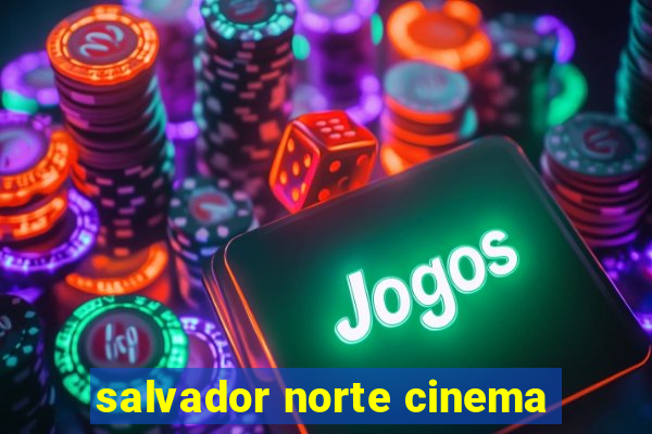 salvador norte cinema