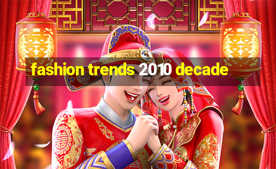 fashion trends 2010 decade