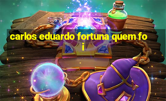 carlos eduardo fortuna quem foi