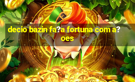 decio bazin fa?a fortuna com a?oes