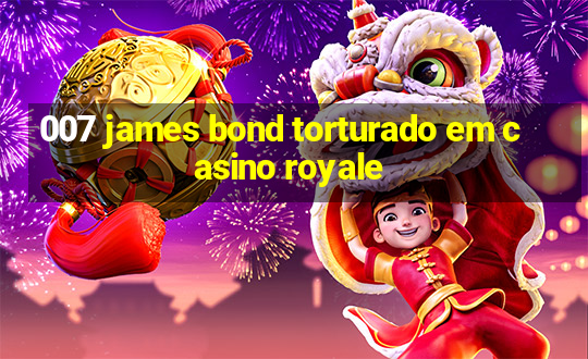 007 james bond torturado em casino royale