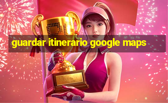 guardar itinerario google maps