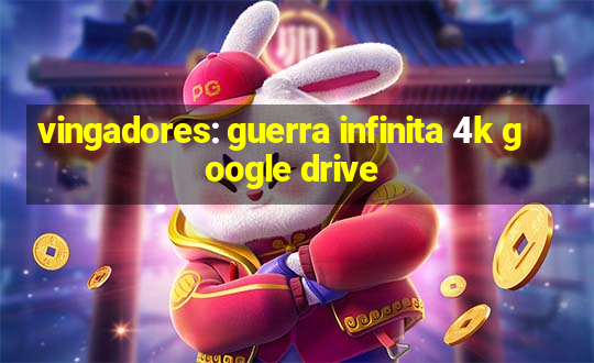 vingadores: guerra infinita 4k google drive