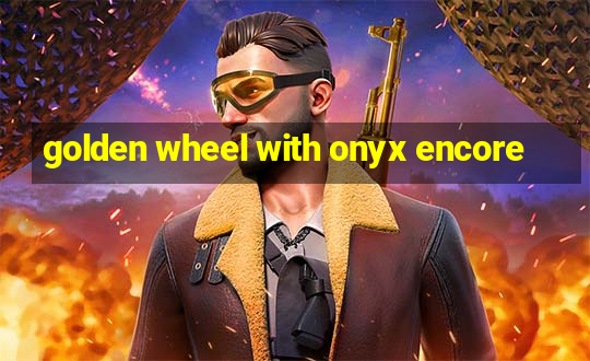 golden wheel with onyx encore