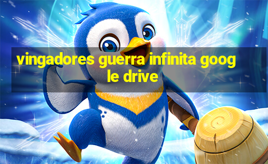 vingadores guerra infinita google drive