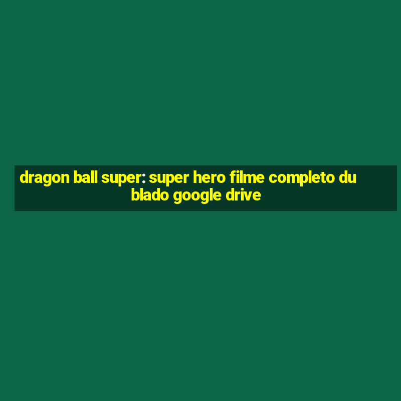 dragon ball super: super hero filme completo dublado google drive