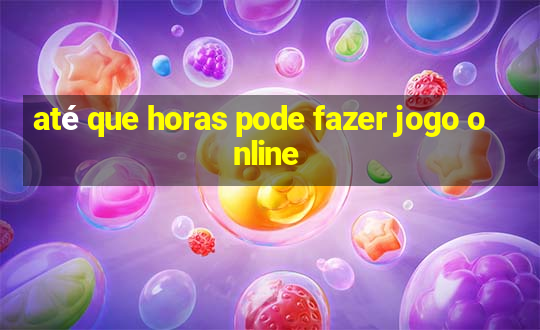 até que horas pode fazer jogo online