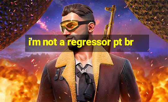 i'm not a regressor pt br