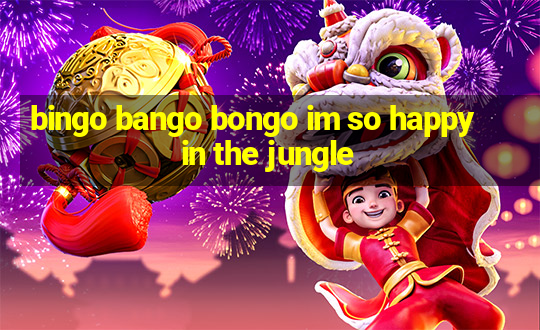 bingo bango bongo im so happy in the jungle