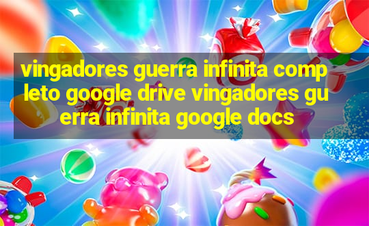 vingadores guerra infinita completo google drive vingadores guerra infinita google docs