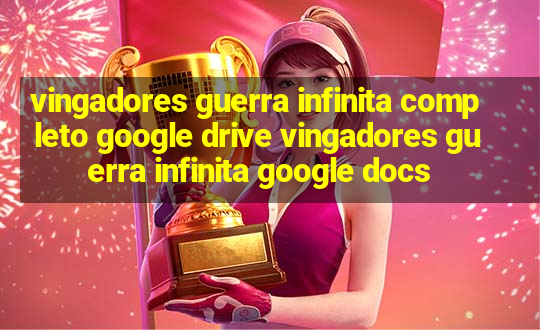 vingadores guerra infinita completo google drive vingadores guerra infinita google docs