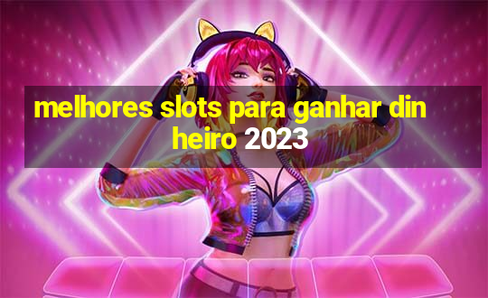 melhores slots para ganhar dinheiro 2023