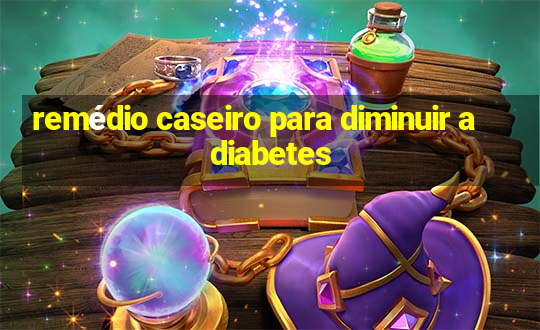 remédio caseiro para diminuir a diabetes