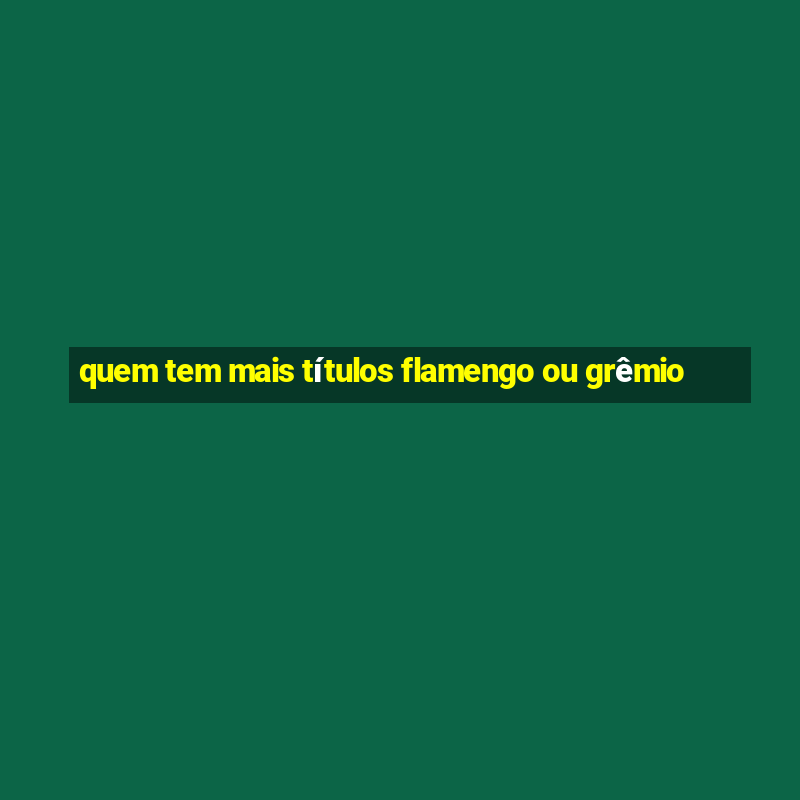 quem tem mais títulos flamengo ou grêmio