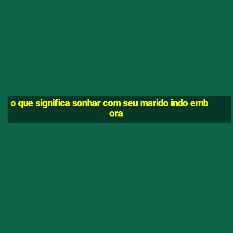 o que significa sonhar com seu marido indo embora