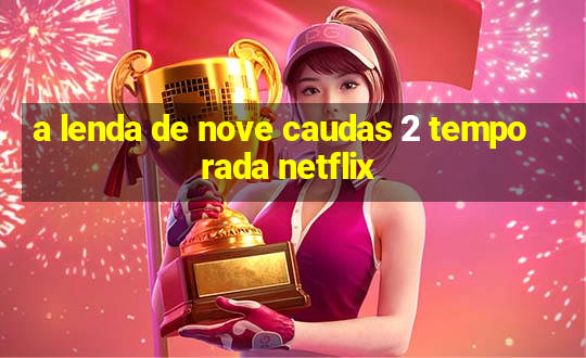 a lenda de nove caudas 2 temporada netflix