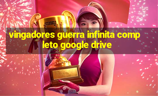 vingadores guerra infinita completo google drive