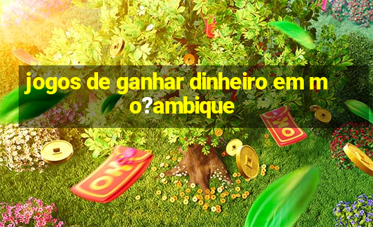 jogos de ganhar dinheiro em mo?ambique