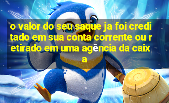 o valor do seu saque ja foi creditado em sua conta corrente ou retirado em uma agência da caixa