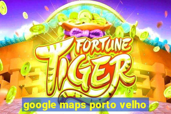 google maps porto velho