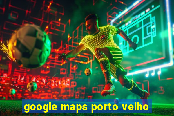 google maps porto velho