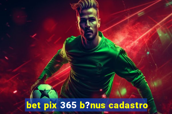 bet pix 365 b?nus cadastro