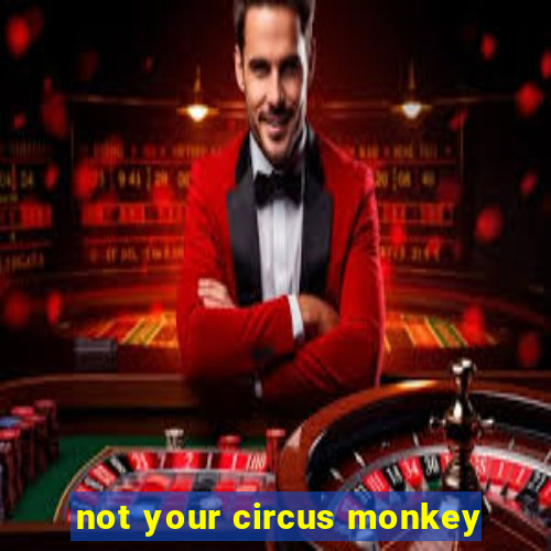 not your circus monkey