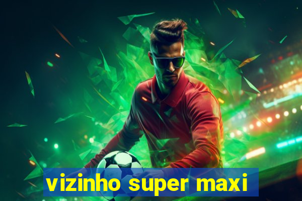 vizinho super maxi